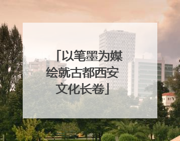 以笔墨为媒绘就古都西安文化长卷