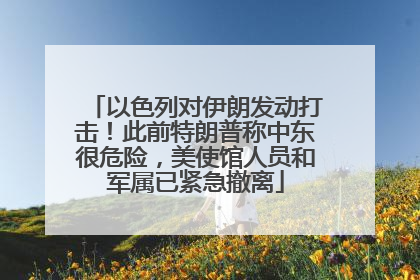 以色列对伊朗发动打击！此前特朗普称中东很危险，美使馆人员和军属已紧急撤离