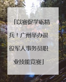以赛促学砺精兵！广州举办退役军人事务员职业技能竞赛