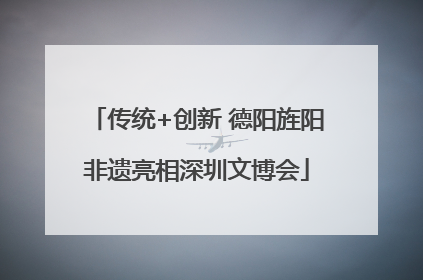 传统+创新 德阳旌阳非遗亮相深圳文博会