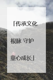 传承文化根脉 守护童心成长