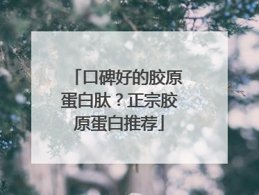 口碑好的胶原蛋白肽？正宗胶原蛋白推荐