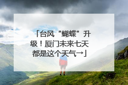 台风“蝴蝶”升级！厦门未来七天都是这个天气→
