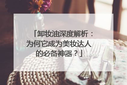 卸妆油深度解析：为何它成为美妆达人的必备神器？