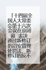 十四届全国人大常委会第十六次会议在京闭幕  表决通过新修订的治安管理处罚法、新修订的反不正当竞争法  习近平签署主席令予以公布  赵乐际主持会议
