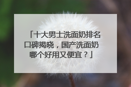 十大男士洗面奶排名口碑揭晓，国产洗面奶哪个好用又便宜？