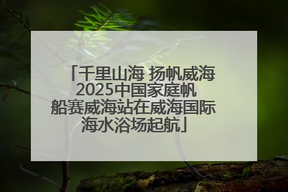 千里山海 扬帆威海 2025中国家庭帆船赛威海站在威海国际海水浴场起航
