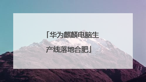 华为麒麟电脑生产线落地合肥