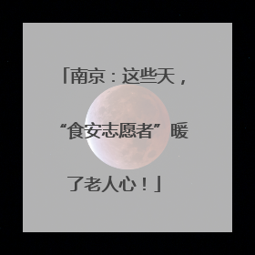 南京：这些天，“食安志愿者”暖了老人心！