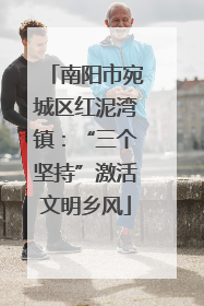 南阳市宛城区红泥湾镇：“三个坚持”激活文明乡风