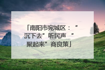 南阳市宛城区：“沉下去”听民声 “聚起来”商良策
