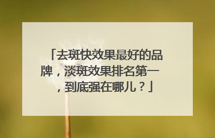 去斑快效果最好的品牌，淡斑效果排名第一，到底强在哪儿？