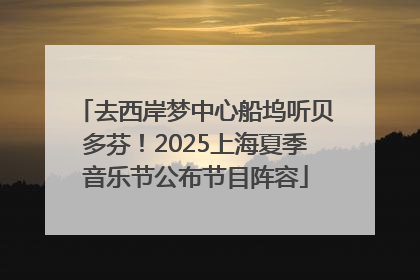 去西岸梦中心船坞听贝多芬！2025上海夏季音乐节公布节目阵容