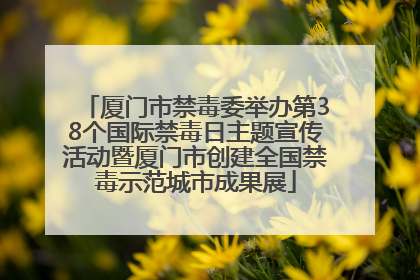 厦门市禁毒委举办第38个国际禁毒日主题宣传活动暨厦门市创建全国禁毒示范城市成果展