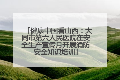 健康中国看山西：大同市第六人民医院在安全生产宣传月开展消防安全知识培训