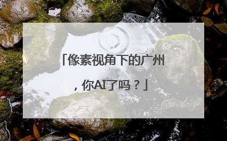 像素视角下的广州，你AI了吗？