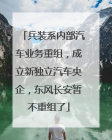 兵装系内部汽车业务重组，成立新独立汽车央企，东风长安暂不重组了