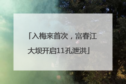 入梅来首次，富春江大坝开启11孔泄洪