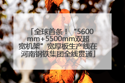 全球首条！“5600mm+5500mm双超宽机架”宽厚板生产线在河南钢铁集团全线贯通