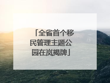 全省首个移民管理主题公园在岚揭牌
