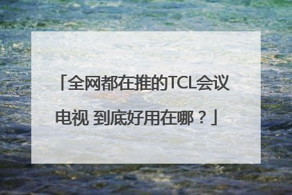 全网都在推的TCL会议电视 到底好用在哪？