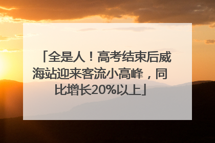 全是人！高考结束后威海站迎来客流小高峰，同比增长20%以上