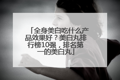 全身美白吃什么产品效果好？美白丸排行榜10强，排名第一的美白丸