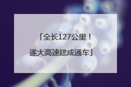 全长127公里！遂大高速建成通车