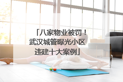 八家物业被罚！武汉城管曝光小区违建十大案例