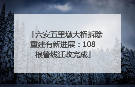 六安五里墩大桥拆除重建有新进展：108根管线迁改完成