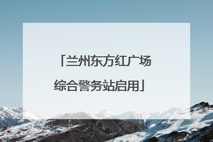 兰州东方红广场综合警务站启用