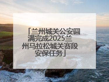 兰州城关公安圆满完成2025兰州马拉松城关赛段安保任务