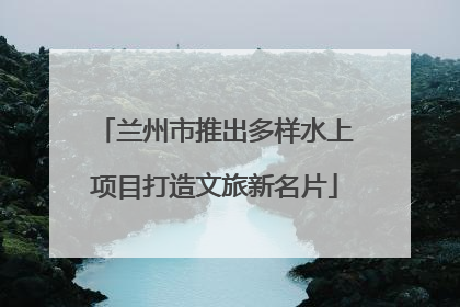 兰州市推出多样水上项目打造文旅新名片