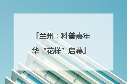 兰州：科普嘉年华“花样”启幕