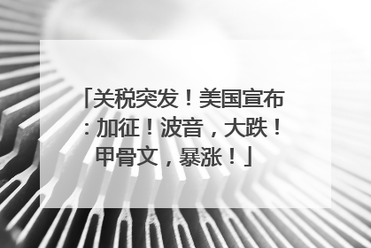 关税突发！美国宣布：加征！波音，大跌！甲骨文，暴涨！