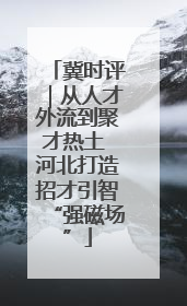 冀时评｜从人才外流到聚才热土 河北打造招才引智“强磁场”