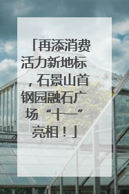 再添消费活力新地标，石景山首钢园融石广场“十一”亮相！