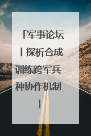 军事论坛丨探析合成训练跨军兵种协作机制