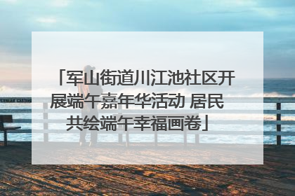 军山街道川江池社区开展端午嘉年华活动 居民共绘端午幸福画卷