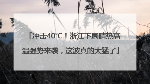 冲击40℃！浙江下周晴热高温强势来袭，这波真的太猛了