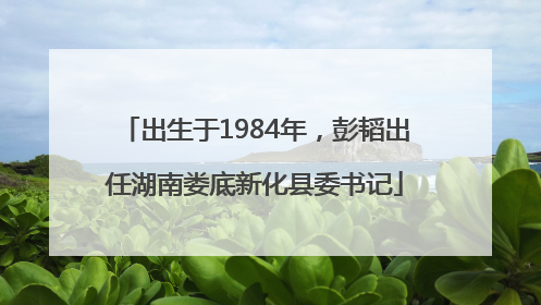出生于1984年，彭韬出任湖南娄底新化县委书记