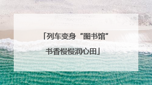 列车变身“图书馆” 书香慢慢润心田