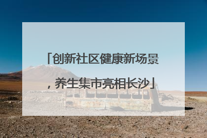 创新社区健康新场景，养生集市亮相长沙