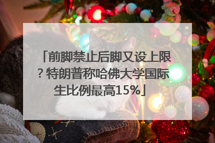 前脚禁止后脚又设上限？特朗普称哈佛大学国际生比例最高15%