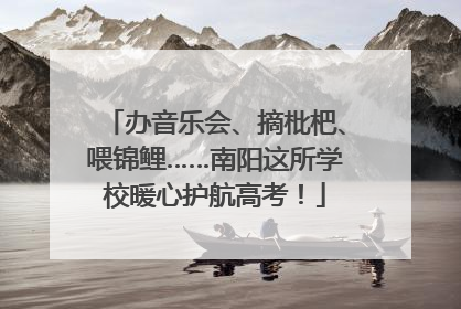 办音乐会、摘枇杷、喂锦鲤……南阳这所学校暖心护航高考！