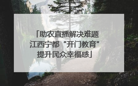 助农直播解决难题 江西宁都“开门教育”提升民众幸福感