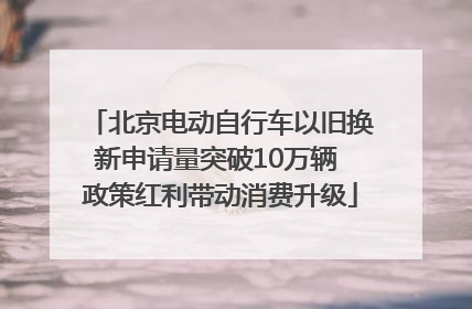 北京电动自行车以旧换新申请量突破10万辆 政策红利带动消费升级