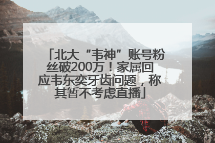 北大“韦神”账号粉丝破200万！家属回应韦东奕牙齿问题，称其暂不考虑直播