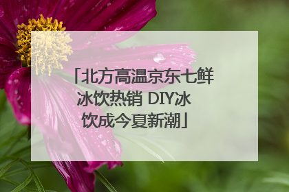 北方高温京东七鲜冰饮热销 DIY冰饮成今夏新潮