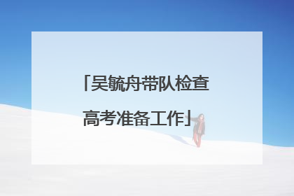 吴毓舟带队检查高考准备工作